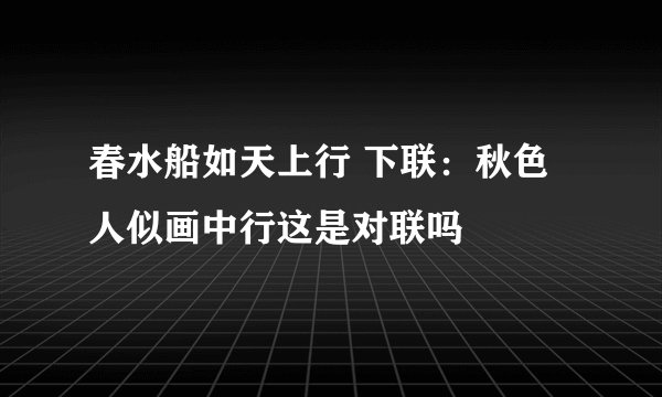春水船如天上行 下联：秋色人似画中行这是对联吗