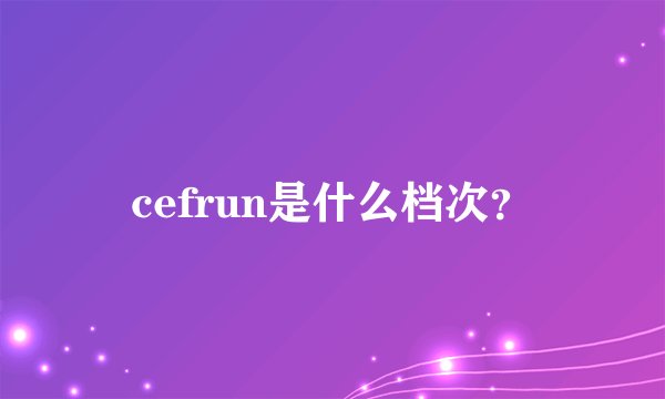 cefrun是什么档次？