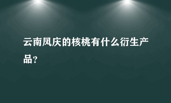 云南凤庆的核桃有什么衍生产品？