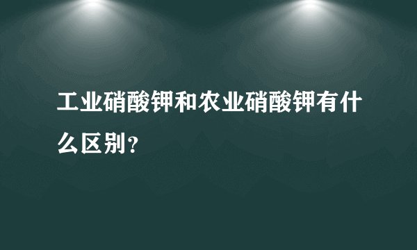 工业硝酸钾和农业硝酸钾有什么区别？