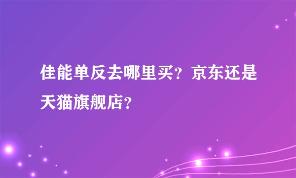 佳能单反去哪里买？京东还是天猫旗舰店？