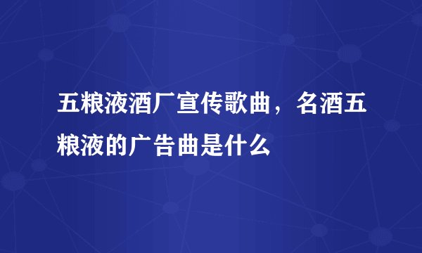 五粮液酒厂宣传歌曲，名酒五粮液的广告曲是什么