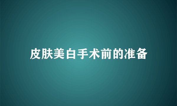 皮肤美白手术前的准备