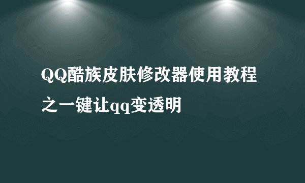 QQ酷族皮肤修改器使用教程之一键让qq变透明