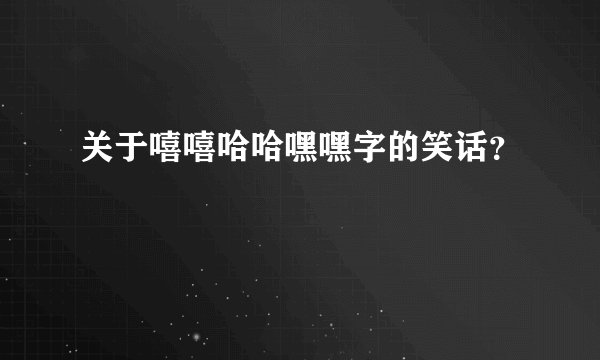 关于嘻嘻哈哈嘿嘿字的笑话？