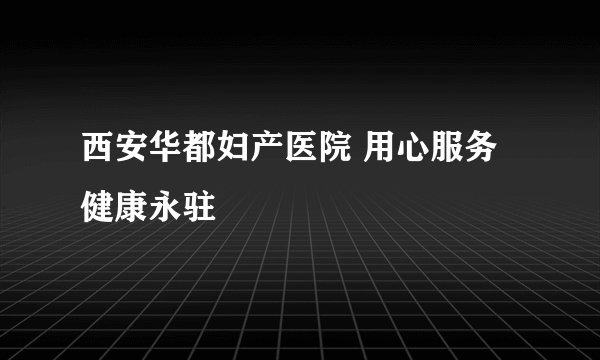西安华都妇产医院 用心服务健康永驻