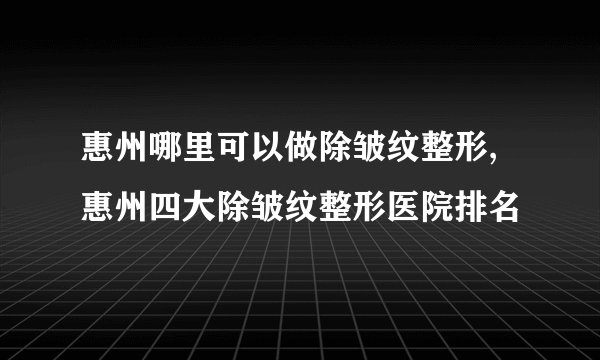 惠州哪里可以做除皱纹整形,惠州四大除皱纹整形医院排名