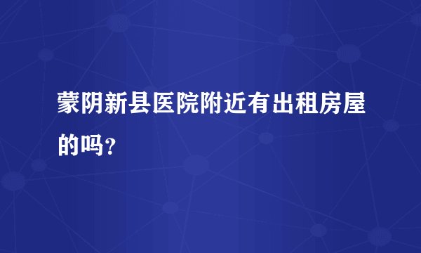 蒙阴新县医院附近有出租房屋的吗？