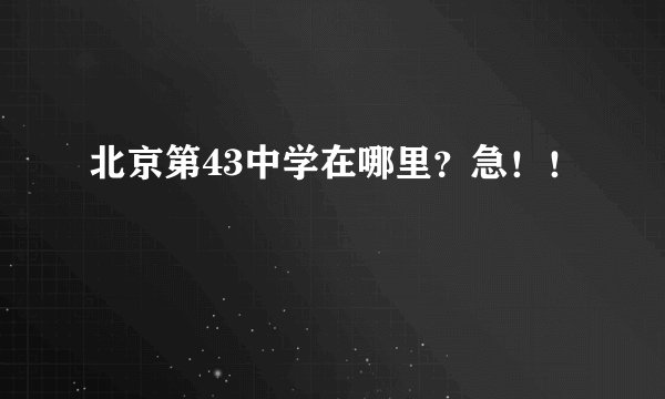 北京第43中学在哪里？急！！