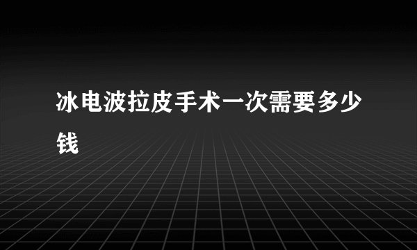 冰电波拉皮手术一次需要多少钱