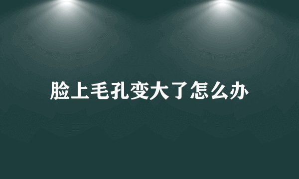 脸上毛孔变大了怎么办