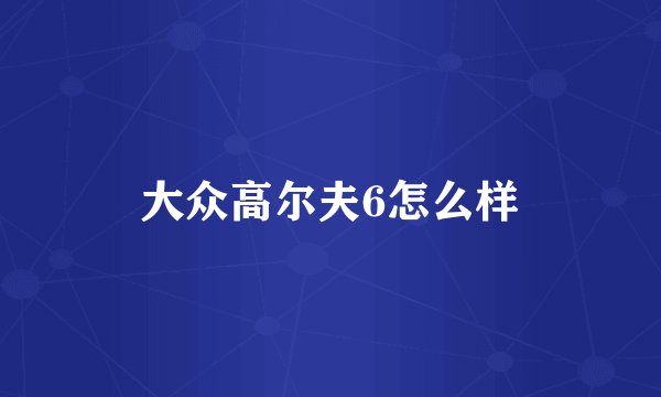 大众高尔夫6怎么样