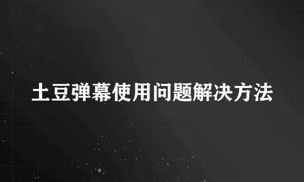 土豆弹幕使用问题解决方法