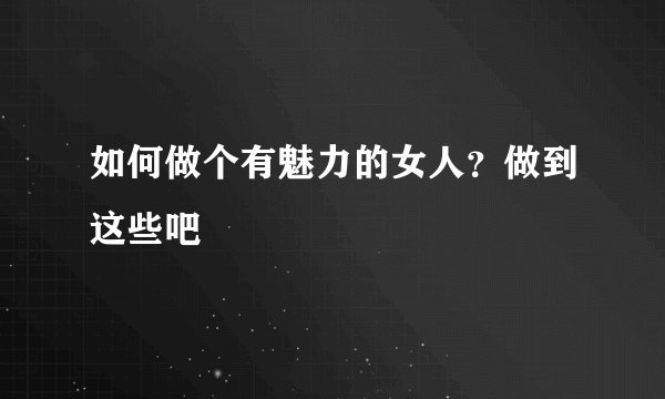 如何做个有魅力的女人？做到这些吧