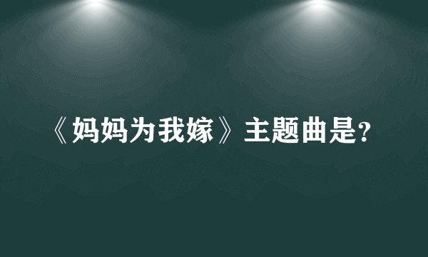 《妈妈为我嫁》主题曲是？