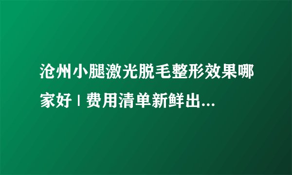沧州小腿激光脱毛整形效果哪家好 | 费用清单新鲜出炉_脱腿毛的方法？