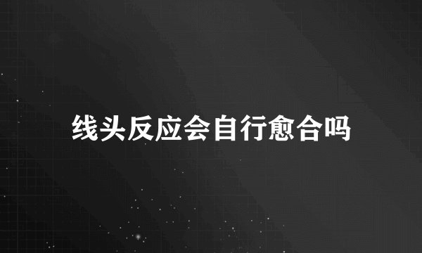 线头反应会自行愈合吗