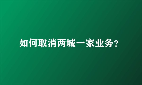 如何取消两城一家业务？