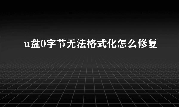 u盘0字节无法格式化怎么修复