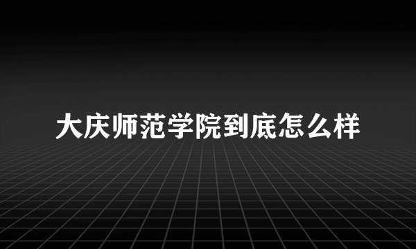大庆师范学院到底怎么样