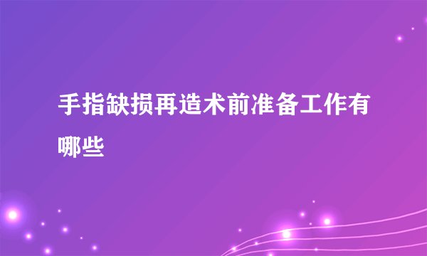手指缺损再造术前准备工作有哪些