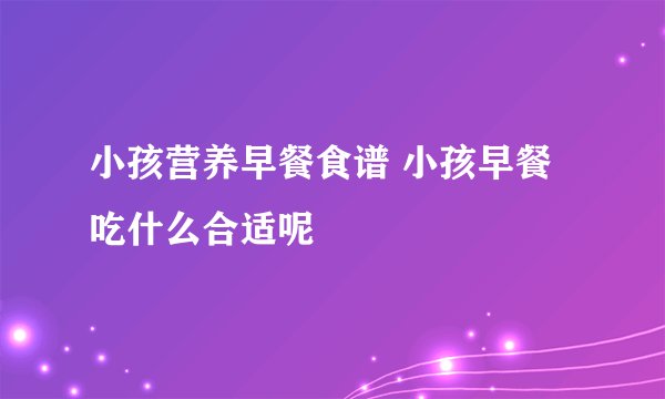 小孩营养早餐食谱 小孩早餐吃什么合适呢