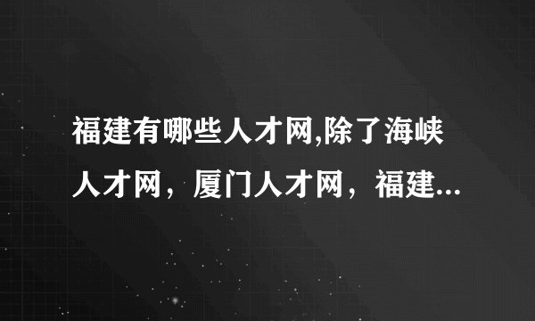 福建有哪些人才网,除了海峡人才网,厦门人才网,福建人才网等,还有哪些???