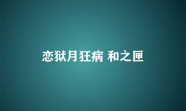 恋狱月狂病 和之匣