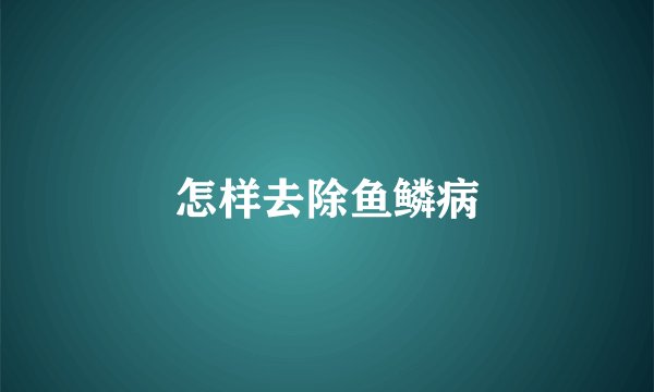 怎样去除鱼鳞病