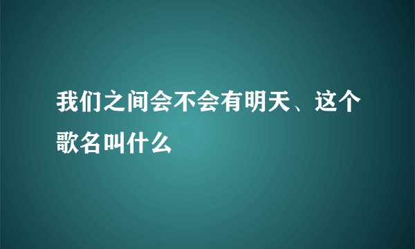 我们之间会不会有明天、这个歌名叫什么