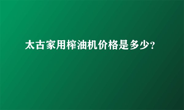 太古家用榨油机价格是多少？