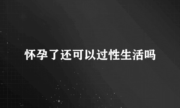怀孕了还可以过性生活吗