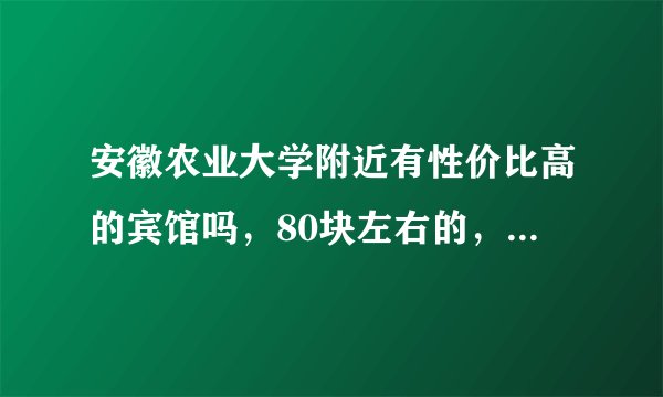 安徽农业大学附近有性价比高的宾馆吗，80块左右的，谁知道推荐一下