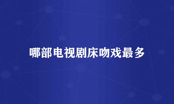 哪部电视剧床吻戏最多