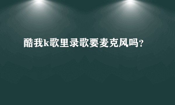 酷我k歌里录歌要麦克风吗？