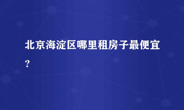 北京海淀区哪里租房子最便宜？