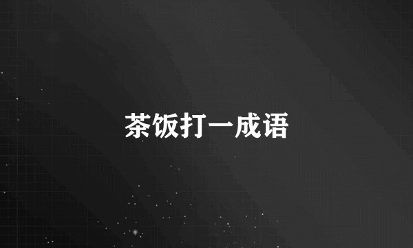 茶饭打一成语