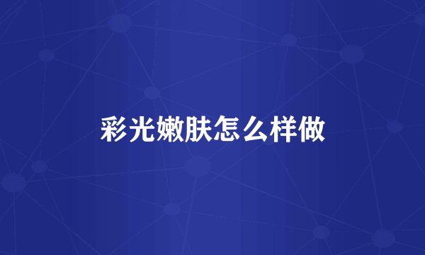 彩光嫩肤怎么样做