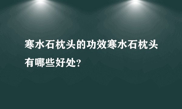 寒水石枕头的功效寒水石枕头有哪些好处？