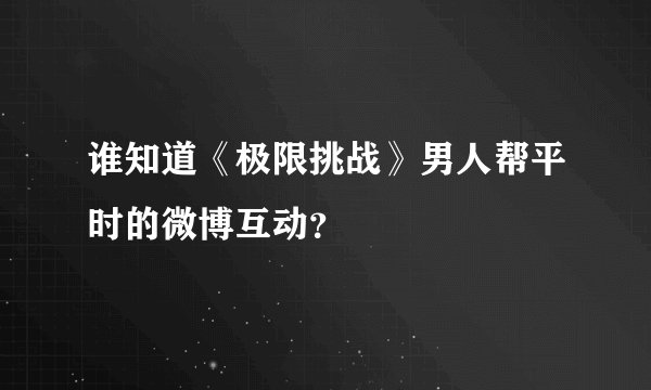 谁知道《极限挑战》男人帮平时的微博互动？
