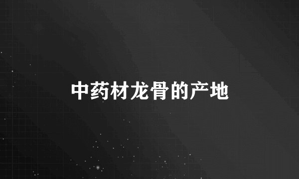 中药材龙骨的产地