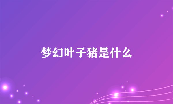 梦幻叶子猪是什么
