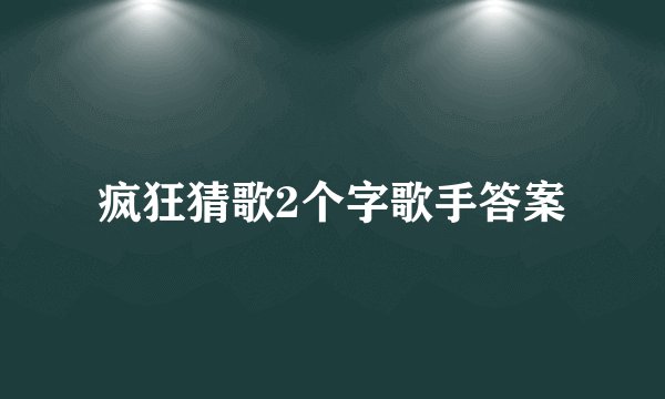 疯狂猜歌2个字歌手答案