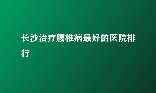 长沙治疗腰椎病最好的医院排行