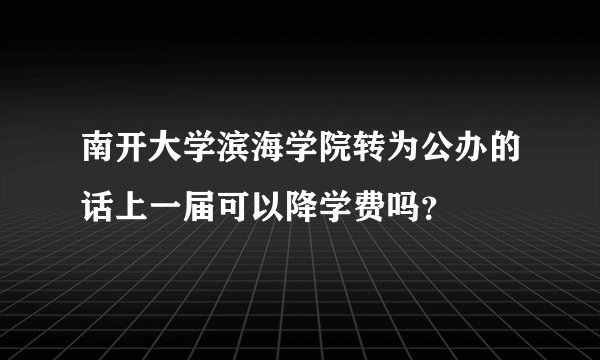 南开大学滨海学院转为公办的话上一届可以降学费吗？