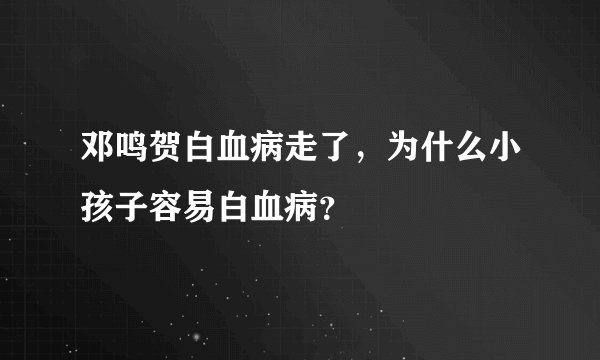 邓鸣贺白血病走了，为什么小孩子容易白血病？
