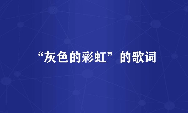 “灰色的彩虹”的歌词
