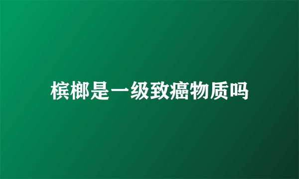 槟榔是一级致癌物质吗