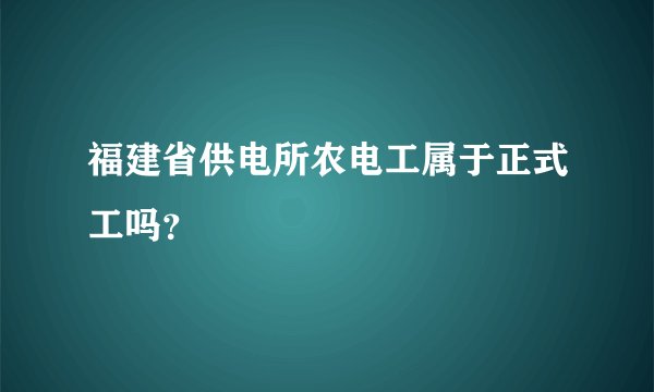 福建省供电所农电工属于正式工吗？