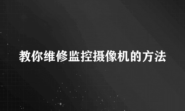 教你维修监控摄像机的方法
